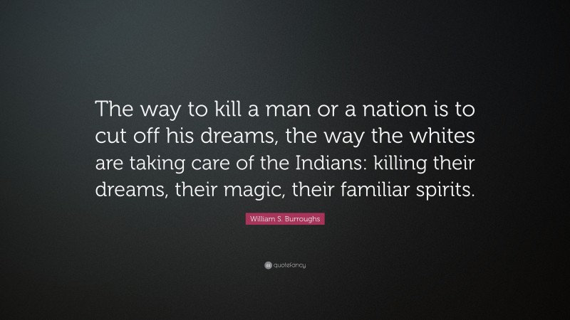 William S. Burroughs Quote: “The way to kill a man or a nation is to cut off his dreams, the way the whites are taking care of the Indians: killing their dreams, their magic, their familiar spirits.”