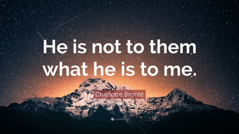 Charlotte Brontë Quote: “He is not to them what he is to me.”