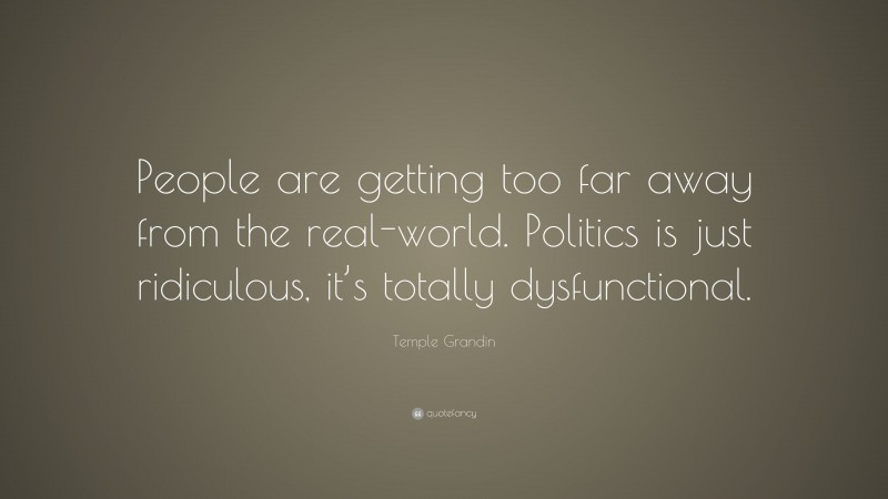 Temple Grandin Quote: “People are getting too far away from the real-world. Politics is just ridiculous, it’s totally dysfunctional.”