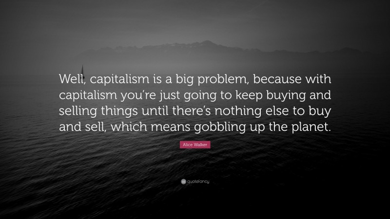 Alice Walker Quote: “Well, capitalism is a big problem, because with capitalism you’re just going to keep buying and selling things until there’s nothing else to buy and sell, which means gobbling up the planet.”