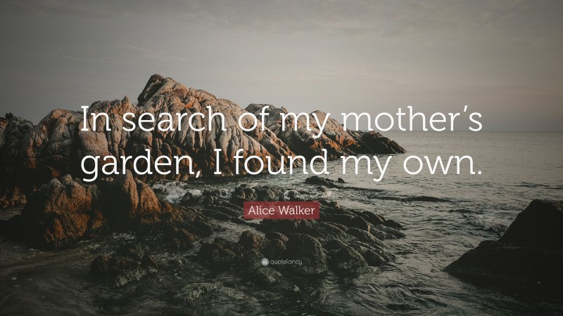 Alice Walker Quote: “In search of my mother’s garden, I found my own.”