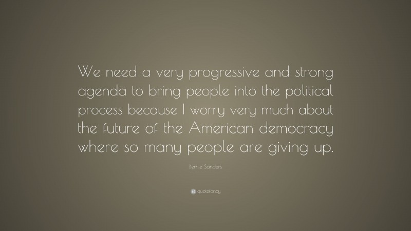 Bernie Sanders Quote: “We need a very progressive and strong agenda to bring people into the political process because I worry very much about the future of the American democracy where so many people are giving up.”