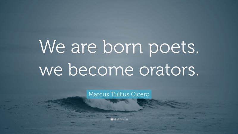 Marcus Tullius Cicero Quote: “We are born poets. we become orators.”