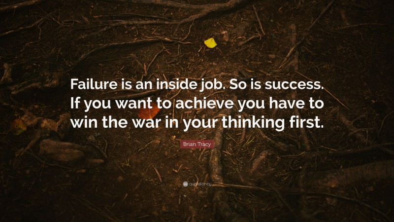 Brian Tracy Quote: “Failure is an inside job. So is success. If you want to achieve you have to win the war in your thinking first.”