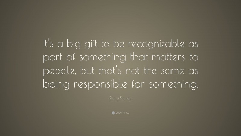 Gloria Steinem Quote: “It’s a big gift to be recognizable as part of something that matters to people, but that’s not the same as being responsible for something.”
