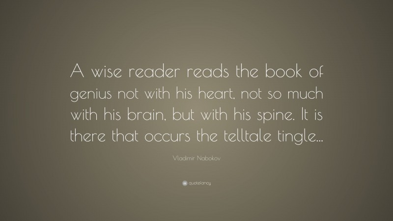 Vladimir Nabokov Quote: “A wise reader reads the book of genius not with his heart, not so much with his brain, but with his spine. It is there that occurs the telltale tingle...”