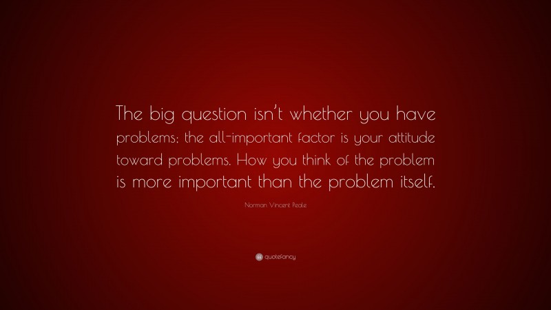 Norman Vincent Peale Quote: “The big question isn’t whether you have problems; the all-important factor is your attitude toward problems. How you think of the problem is more important than the problem itself.”