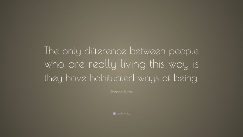 Rhonda Byrne Quote: “The only difference between people who are really living this way is they have habituated ways of being.”