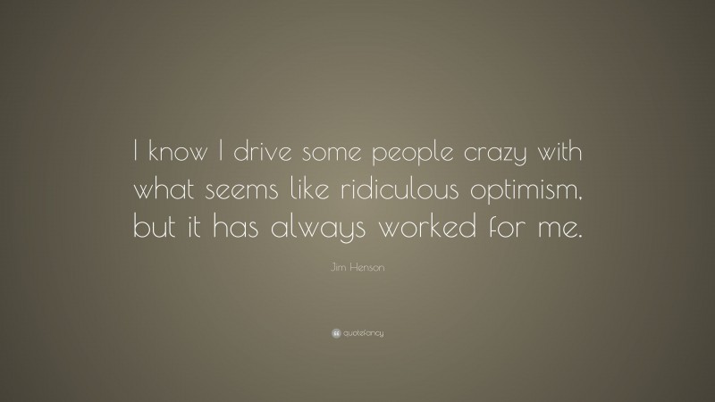 Jim Henson Quote: “I know I drive some people crazy with what seems like ridiculous optimism, but it has always worked for me.”