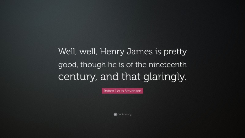 Robert Louis Stevenson Quote: “Well, well, Henry James is pretty good, though he is of the nineteenth century, and that glaringly.”