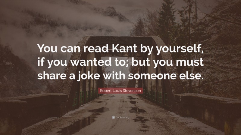 Robert Louis Stevenson Quote: “You can read Kant by yourself, if you wanted to; but you must share a joke with someone else.”
