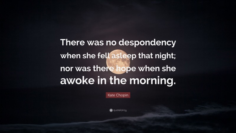 Kate Chopin Quote: “There was no despondency when she fell asleep that night; nor was there hope when she awoke in the morning.”