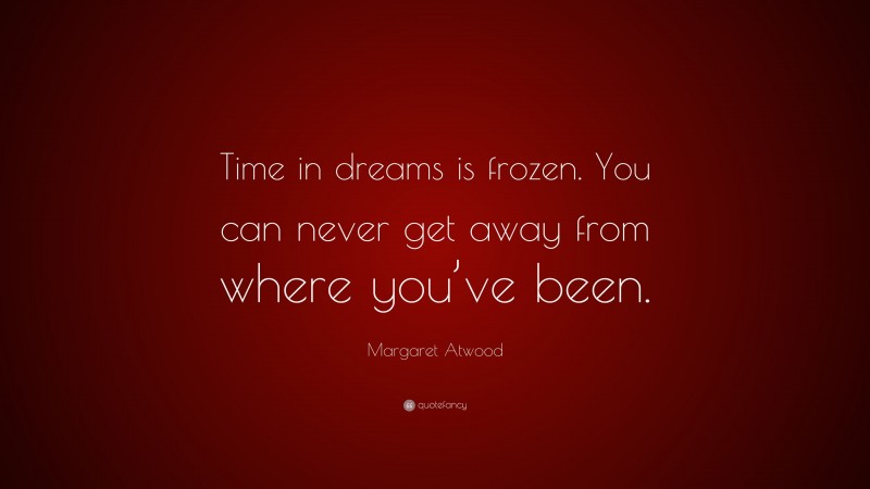 Margaret Atwood Quote: “Time in dreams is frozen. You can never get away from where you’ve been.”