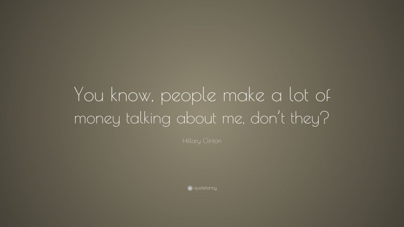 Hillary Clinton Quote: “You know, people make a lot of money talking about me, don’t they?”