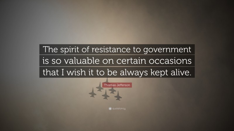 Thomas Jefferson Quote: “The spirit of resistance to government is so valuable on certain occasions that I wish it to be always kept alive.”
