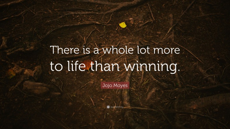 Jojo Moyes Quote: “There is a whole lot more to life than winning.”