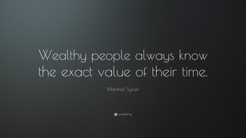 Marshall Sylver Quote: “Wealthy people always know the exact value of their time.”