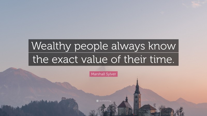 Marshall Sylver Quote: “Wealthy people always know the exact value of their time.”