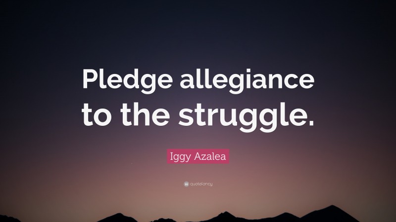 Iggy Azalea Quote: “Pledge allegiance to the struggle.”