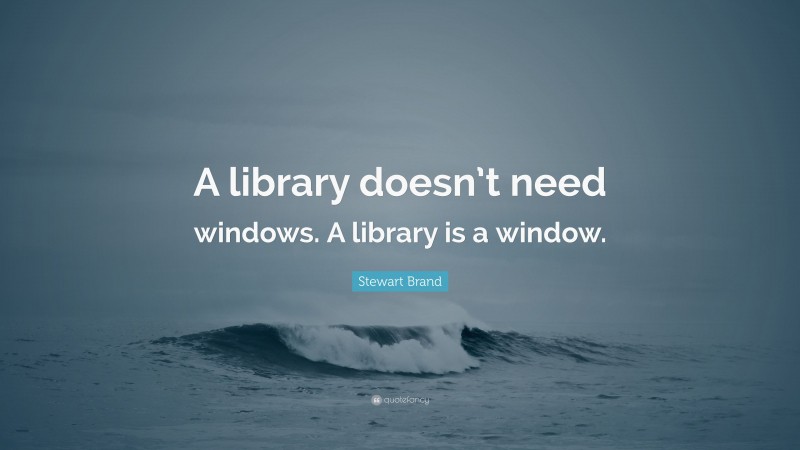 Stewart Brand Quote: “A library doesn’t need windows. A library is a window.”