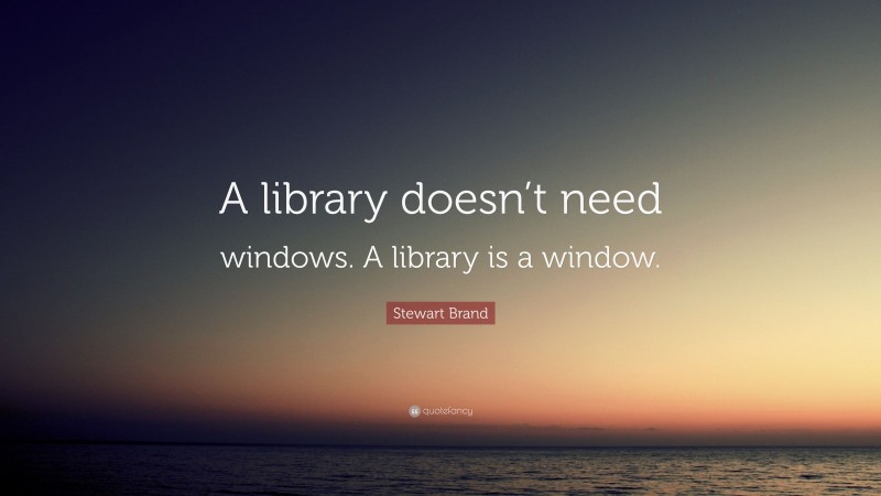 Stewart Brand Quote: “A library doesn’t need windows. A library is a window.”