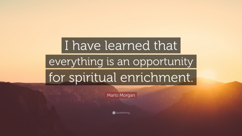 Marlo Morgan Quote: “I have learned that everything is an opportunity for spiritual enrichment.”