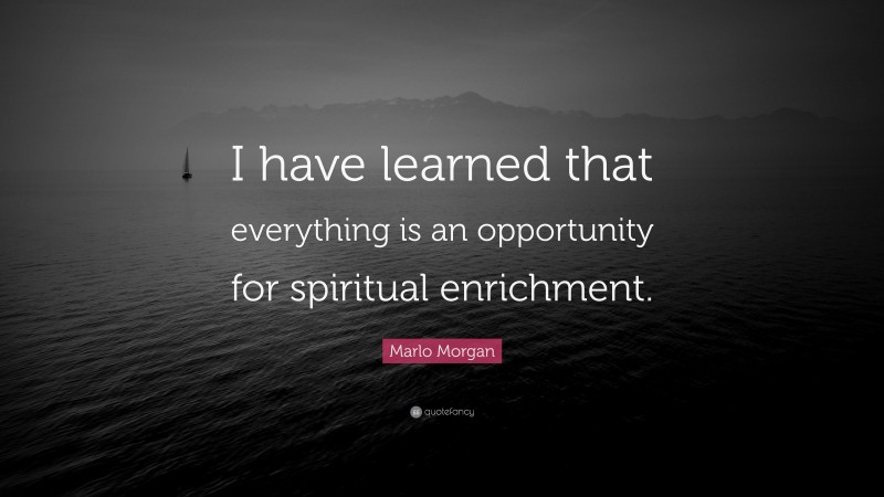 Marlo Morgan Quote: “I have learned that everything is an opportunity for spiritual enrichment.”