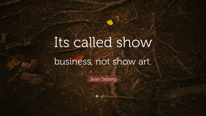 Jean Seberg Quote: “Its called show business, not show art.”