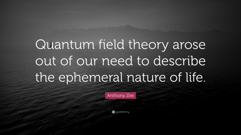 Anthony Zee Quote: “Quantum field theory arose out of our need to describe the ephemeral nature of life.”