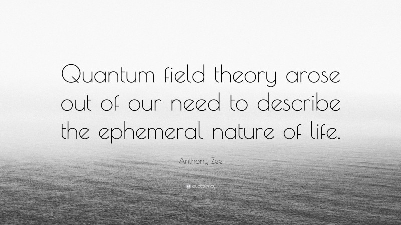 Anthony Zee Quote: “Quantum field theory arose out of our need to describe the ephemeral nature of life.”