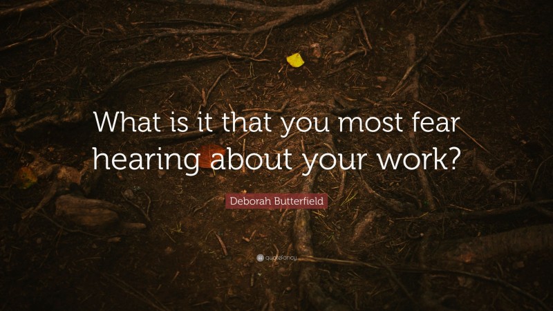 Deborah Butterfield Quote: “What is it that you most fear hearing about your work?”