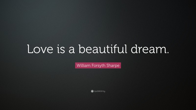 William Forsyth Sharpe Quote: “Love is a beautiful dream.”