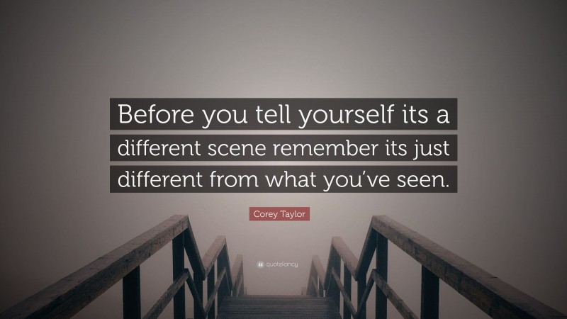 Corey Taylor Quote: “Before you tell yourself its a different scene remember its just different from what you’ve seen.”