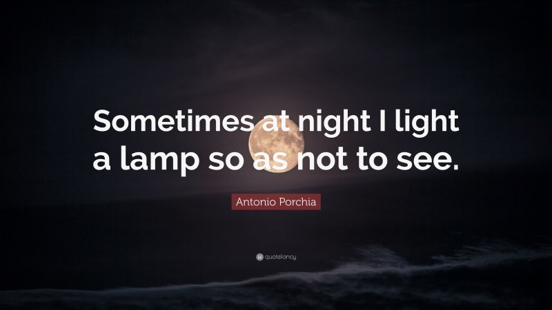 Antonio Porchia Quote: “Sometimes at night I light a lamp so as not to see.”
