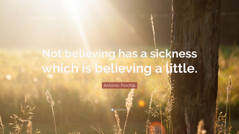 Antonio Porchia Quote: “Not believing has a sickness which is believing a little.”