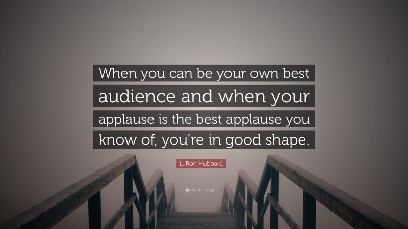 L. Ron Hubbard Quote: “When you can be your own best audience and when your applause is the best applause you know of, you’re in good shape.”