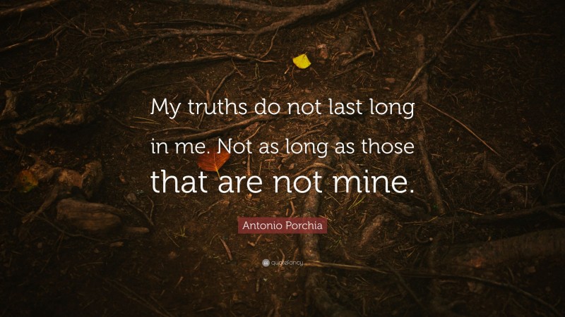 Antonio Porchia Quote: “My truths do not last long in me. Not as long as those that are not mine.”