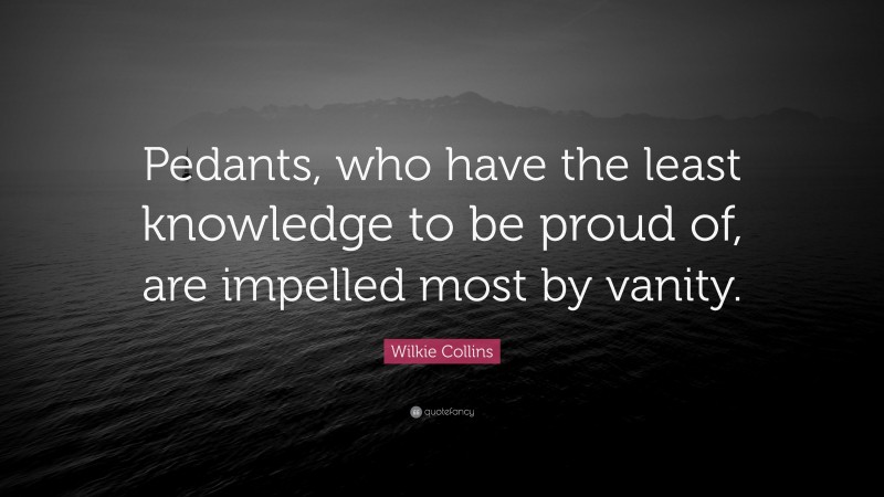 Wilkie Collins Quote: “Pedants, who have the least knowledge to be proud of, are impelled most by vanity.”