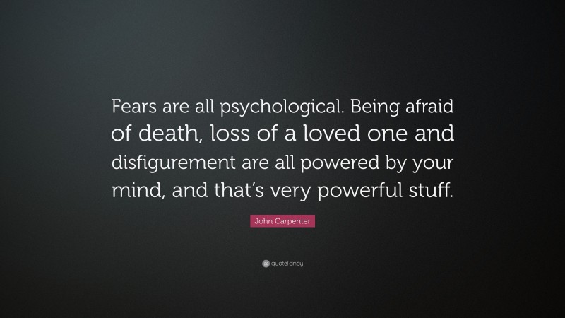 John Carpenter Quote: “Fears are all psychological. Being afraid of death, loss of a loved one and disfigurement are all powered by your mind, and that’s very powerful stuff.”
