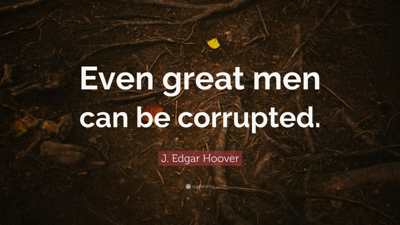 J. Edgar Hoover Quote: “Even great men can be corrupted.”