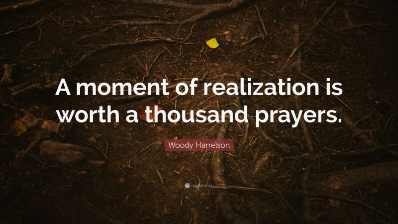 Woody Harrelson Quote: “A moment of realization is worth a thousand prayers.”