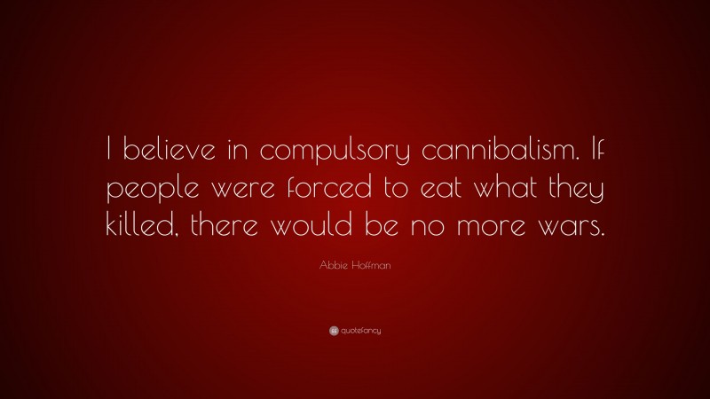 Abbie Hoffman Quote: “I believe in compulsory cannibalism. If people were forced to eat what they killed, there would be no more wars.”
