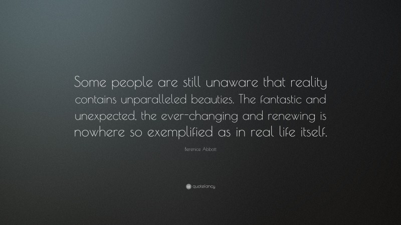Berenice Abbott Quote: “Some people are still unaware that reality contains unparalleled beauties. The fantastic and unexpected, the ever-changing and renewing is nowhere so exemplified as in real life itself.”