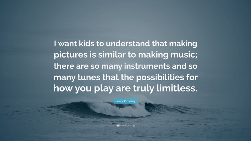 Jerry Pinkney Quote: “I want kids to understand that making pictures is similar to making music; there are so many instruments and so many tunes that the possibilities for how you play are truly limitless.”