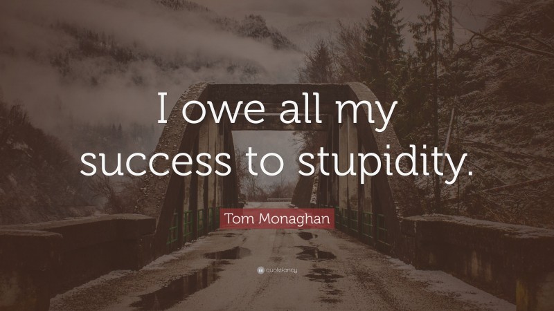 Tom Monaghan Quote: “I owe all my success to stupidity.”