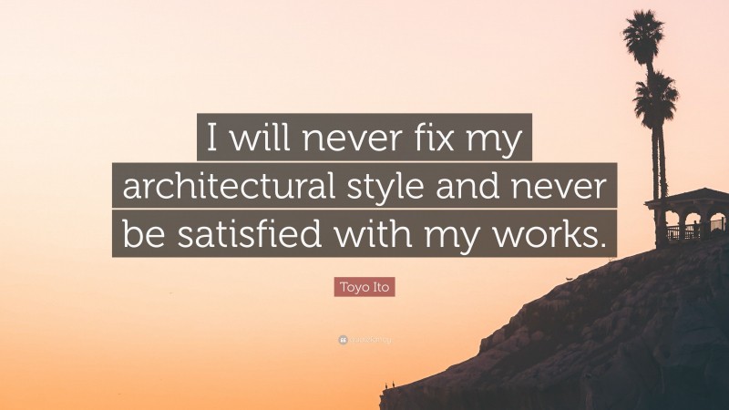 Toyo Ito Quote: “I will never fix my architectural style and never be satisfied with my works.”