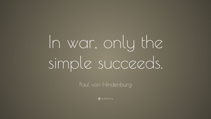 Paul von Hindenburg Quote: “In war, only the simple succeeds.”