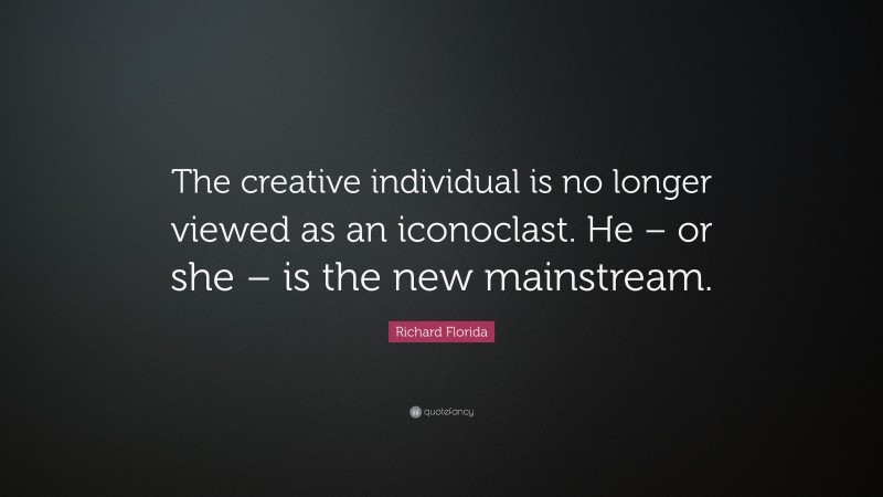 Richard Florida Quote: “The creative individual is no longer viewed as an iconoclast. He – or she – is the new mainstream.”
