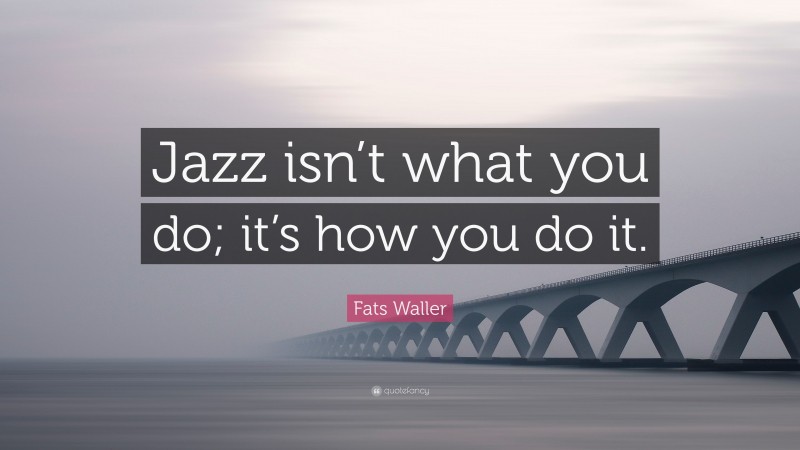 Fats Waller Quote: “Jazz isn’t what you do; it’s how you do it.”