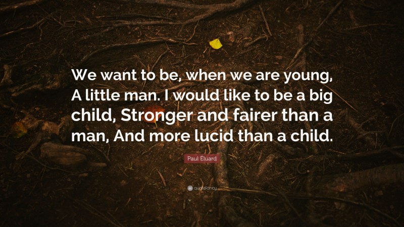 Paul Éluard Quote: “We want to be, when we are young, A little man. I would like to be a big child, Stronger and fairer than a man, And more lucid than a child.”